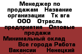 Менеджер по продажам › Название организации ­ Тк вга, ООО › Отрасль предприятия ­ Оптовые продажи › Минимальный оклад ­ 200 000 - Все города Работа » Вакансии   . Ненецкий АО,Красное п.